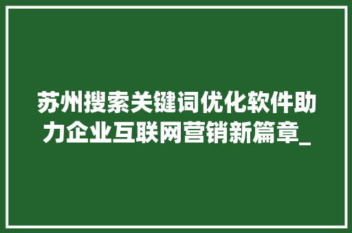 苏州搜索关键词优化软件助力企业互联网营销新篇章_苏州搜索关键词优化软件