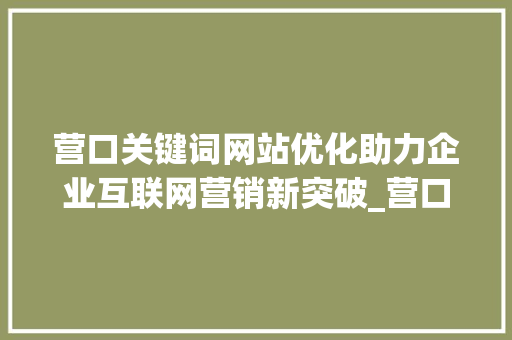 营口关键词网站优化助力企业互联网营销新突破_营口关键词网站优化