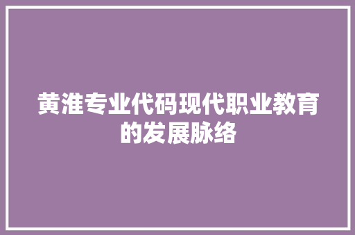 黄淮专业代码现代职业教育的发展脉络