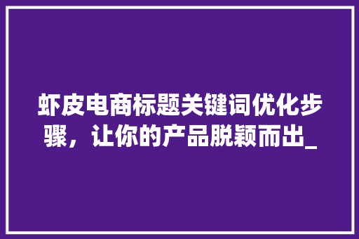 虾皮电商标题关键词优化步骤，让你的产品脱颖而出_虾皮怎么优化标题关键词