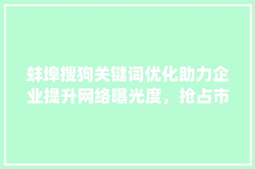 蚌埠搜狗关键词优化助力企业提升网络曝光度，抢占市场先机_蚌埠搜狗关键词优化