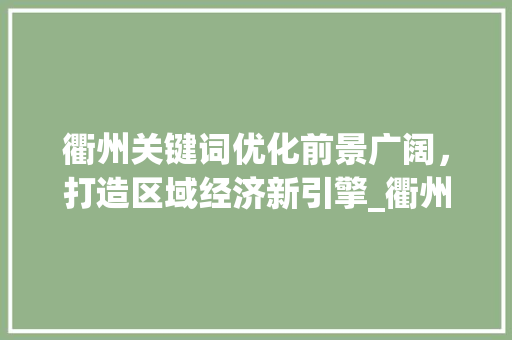 衢州关键词优化前景广阔，打造区域经济新引擎_衢州关键词优化前景