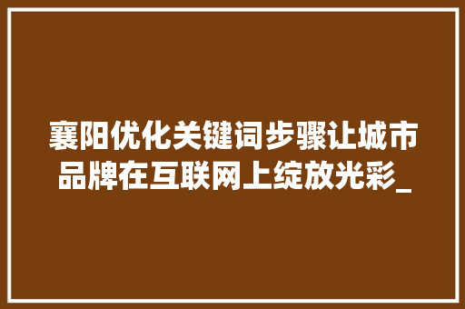 襄阳优化关键词步骤让城市品牌在互联网上绽放光彩_襄阳优化关键词方法