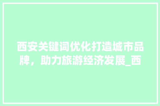 西安关键词优化打造城市品牌，助力旅游经济发展_西安关键词优化不做行吗