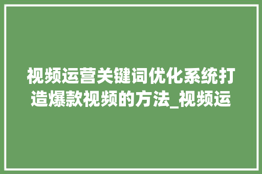 视频运营关键词优化系统打造爆款视频的方法_视频运营关键词优化系统