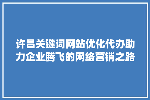 许昌关键词网站优化代办助力企业腾飞的网络营销之路_许昌关键词网站优化代办