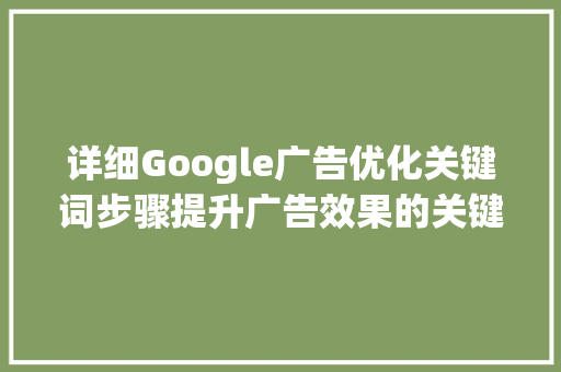 详细Google广告优化关键词步骤提升广告效果的关键密码_google广告优化关键词