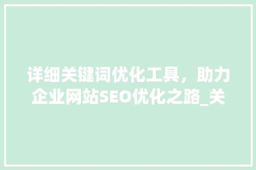 详细关键词优化工具，助力企业网站SEO优化之路_关键词优化工具公