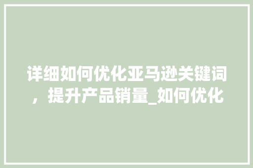 详细如何优化亚马逊关键词，提升产品销量_如何优化关键词amazon