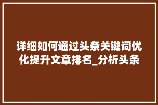 详细如何通过头条关键词优化提升文章排名_分析头条关键词优化排名