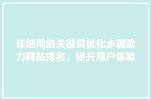 详细网络关键词优化步骤助力网站排名，提升用户体验_如何优化网络关键词
