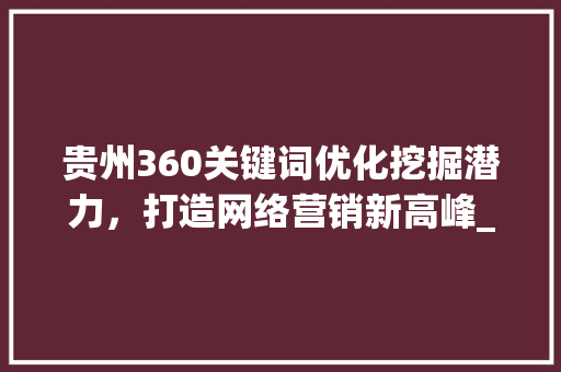 贵州360关键词优化挖掘潜力，打造网络营销新高峰_贵州360关键词优化