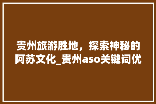 贵州旅游胜地，探索神秘的阿苏文化_贵州aso关键词优化
