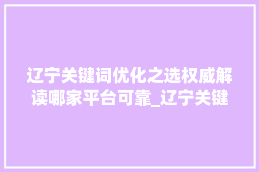 辽宁关键词优化之选权威解读哪家平台可靠_辽宁关键词优化哪家可靠