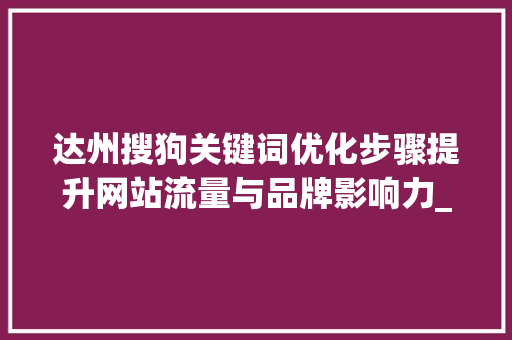 达州搜狗关键词优化步骤提升网站流量与品牌影响力_达州搜狗关键词优化