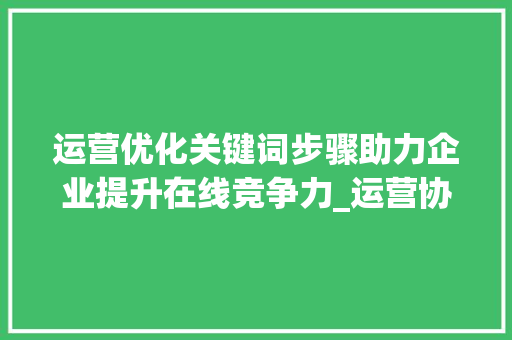 运营优化关键词步骤助力企业提升在线竞争力_运营协助优化关键词