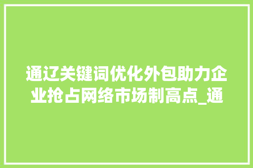 通辽关键词优化外包助力企业抢占网络市场制高点_通辽关键词优化外包