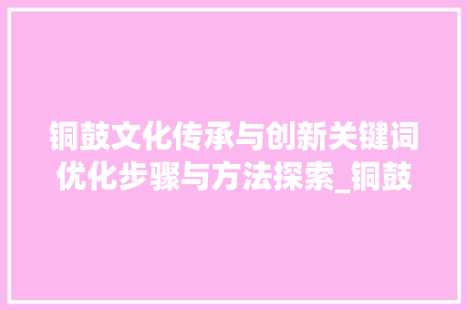 铜鼓文化传承与创新关键词优化步骤与方法探索_铜鼓关键词优化排名