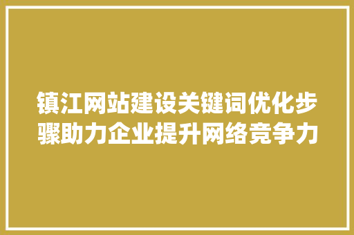 镇江网站建设关键词优化步骤助力企业提升网络竞争力_镇江网站建设关键词优化