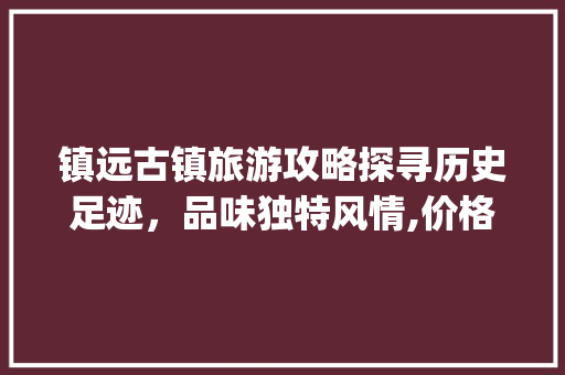 镇远古镇旅游攻略探寻历史足迹，品味独特风情,价格合理，体验非凡_镇远关键词优化价格