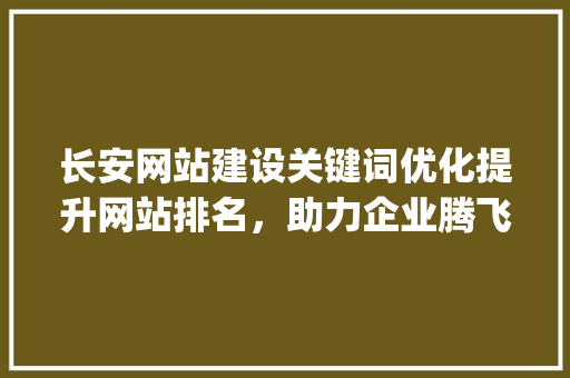 长安网站建设关键词优化提升网站排名，助力企业腾飞_长安网站建设关键词优化