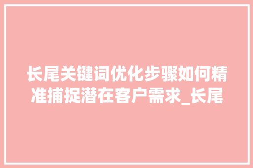 长尾关键词优化步骤如何精准捕捉潜在客户需求_长尾关键词该怎么优化