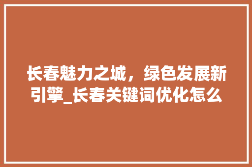 长春魅力之城，绿色发展新引擎_长春关键词优化怎么提高  第1张