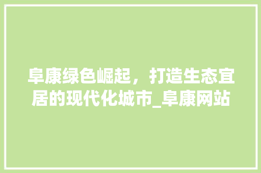 阜康绿色崛起，打造生态宜居的现代化城市_阜康网站关键词优化
