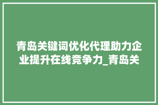 青岛关键词优化代理助力企业提升在线竞争力_青岛关键词优化代理