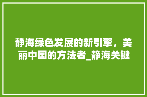 静海绿色发展的新引擎，美丽中国的方法者_静海关键词优化