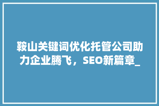 鞍山关键词优化托管公司助力企业腾飞，SEO新篇章_鞍山关键词优化托管公司