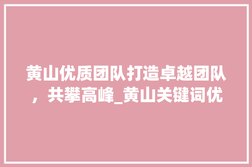 黄山优质团队打造卓越团队，共攀高峰_黄山关键词优化优质团队