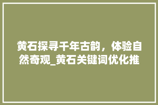 黄石探寻千年古韵，体验自然奇观_黄石关键词优化推广