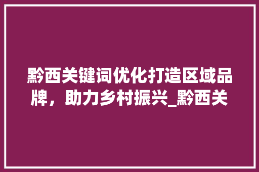 黔西关键词优化打造区域品牌，助力乡村振兴_黔西关键词优化价格
