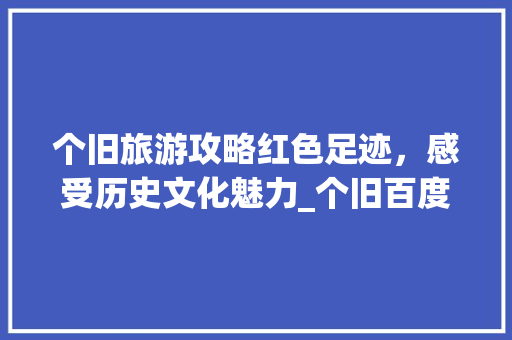 个旧旅游攻略红色足迹，感受历史文化魅力_个旧百度关键词优化