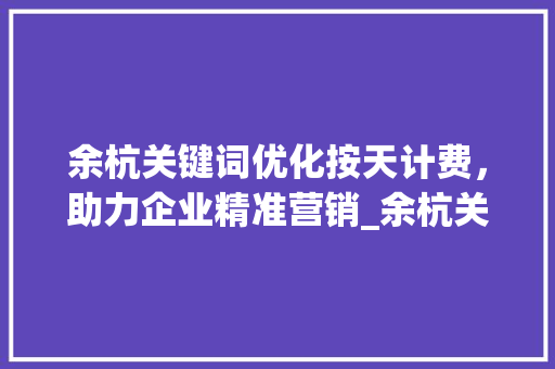 余杭关键词优化按天计费，助力企业精准营销_余杭关键词优化按天计费
