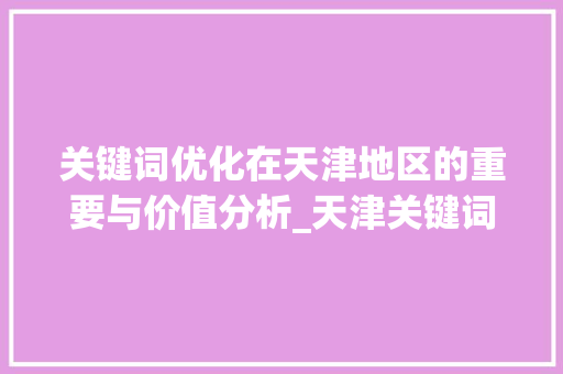 关键词优化在天津地区的重要与价值分析_天津关键词优化价值大吗