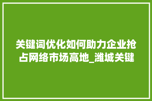 关键词优化如何助力企业抢占网络市场高地_潍城关键词优化排名服务