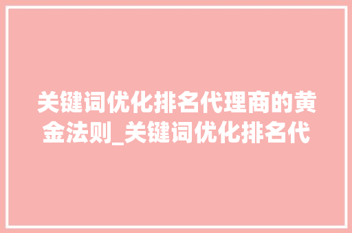 关键词优化排名代理商的黄金法则_关键词优化排名代理商