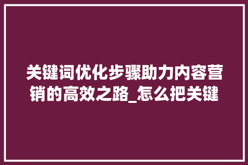 关键词优化步骤助力内容营销的高效之路_怎么把关键词优化出来