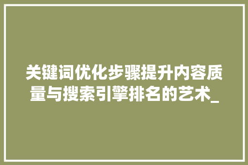 关键词优化步骤提升内容质量与搜索引擎排名的艺术_优化关键词要怎么做