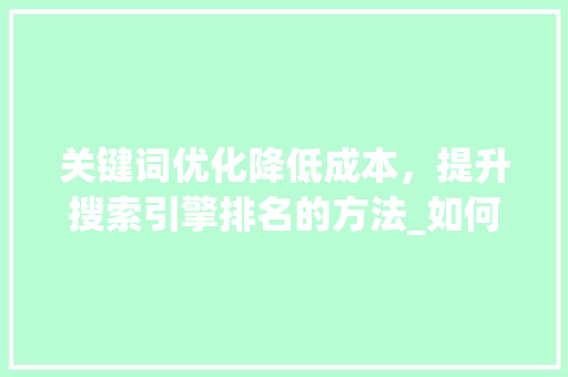 关键词优化降低成本，提升搜索引擎排名的方法_如何优化关键词降低价格