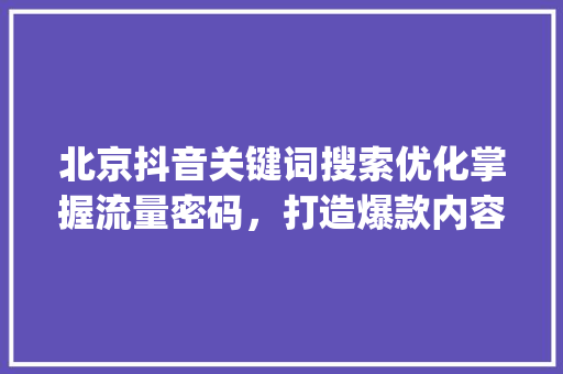 北京抖音关键词搜索优化掌握流量密码，打造爆款内容_北京抖音关键词搜索优化