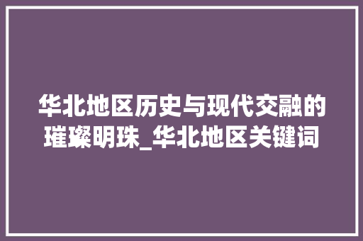 华北地区历史与现代交融的璀璨明珠_华北地区关键词优化