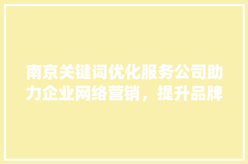 南京关键词优化服务公司助力企业网络营销，提升品牌影响力_南京关键词优化服务公司