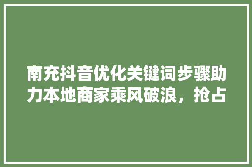 南充抖音优化关键词步骤助力本地商家乘风破浪，抢占流量红利_南充抖音优化关键词策划