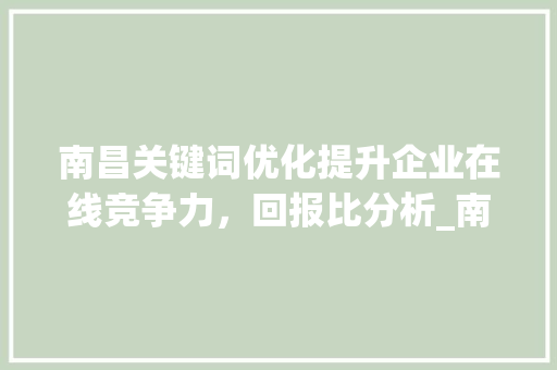 南昌关键词优化提升企业在线竞争力，回报比分析_南昌关键词优化多少钱