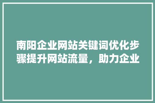 南阳企业网站关键词优化步骤提升网站流量，助力企业腾飞_南阳企业网站关键词优化