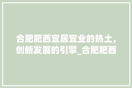 合肥肥西宜居宜业的热土，创新发展的引擎_合肥肥西网站关键词优化