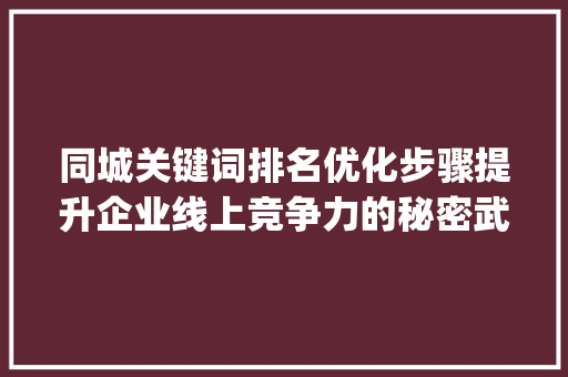 同城关键词排名优化步骤提升企业线上竞争力的秘密武器_同城关键词排名优化